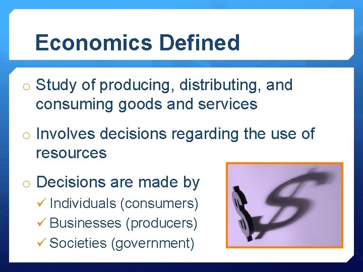 Economics Defined o Study of producing, distributing, and consuming goods and services o Involves