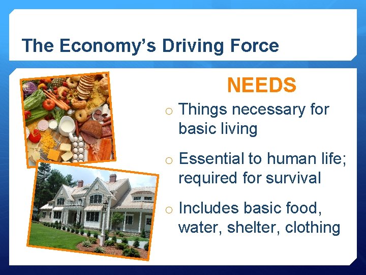 The Economy’s Driving Force NEEDS o Things necessary for basic living o Essential to