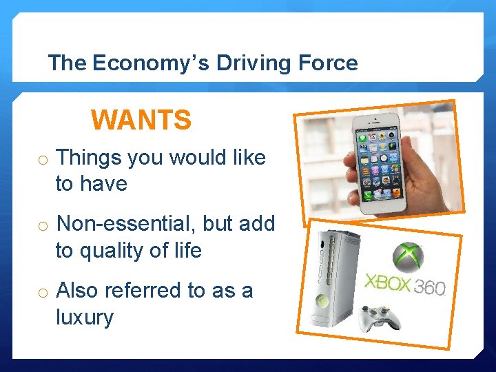 The Economy’s Driving Force WANTS o Things you would like to have o Non-essential,