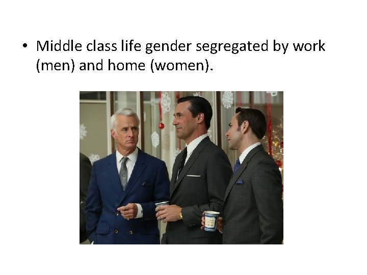  • Middle class life gender segregated by work (men) and home (women). 