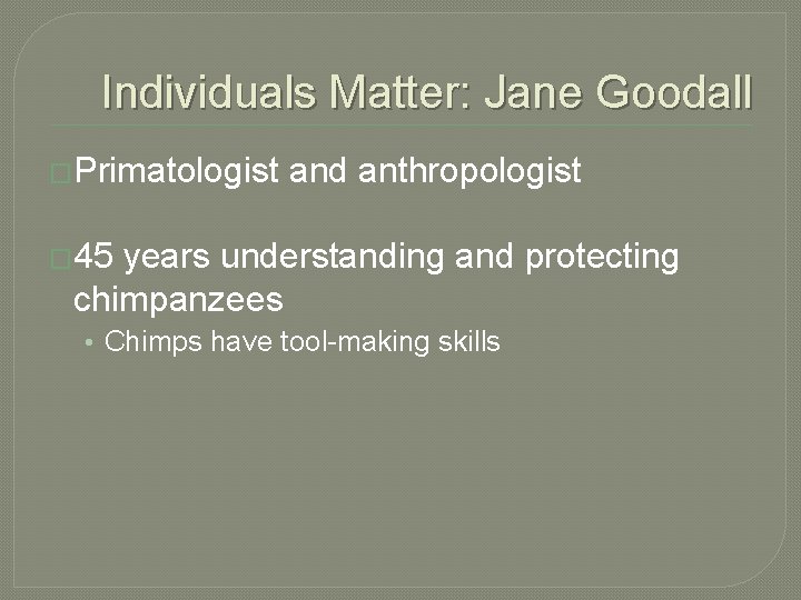 Individuals Matter: Jane Goodall �Primatologist and anthropologist � 45 years understanding and protecting chimpanzees