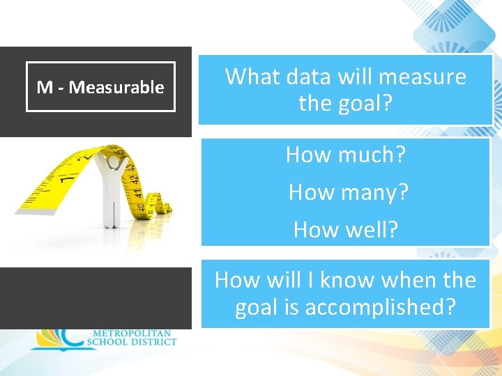 M - Measurable What data will measure the goal? How much? How many? How