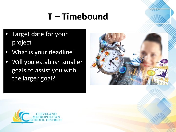 T – Timebound • Target date for your project • What is your deadline?