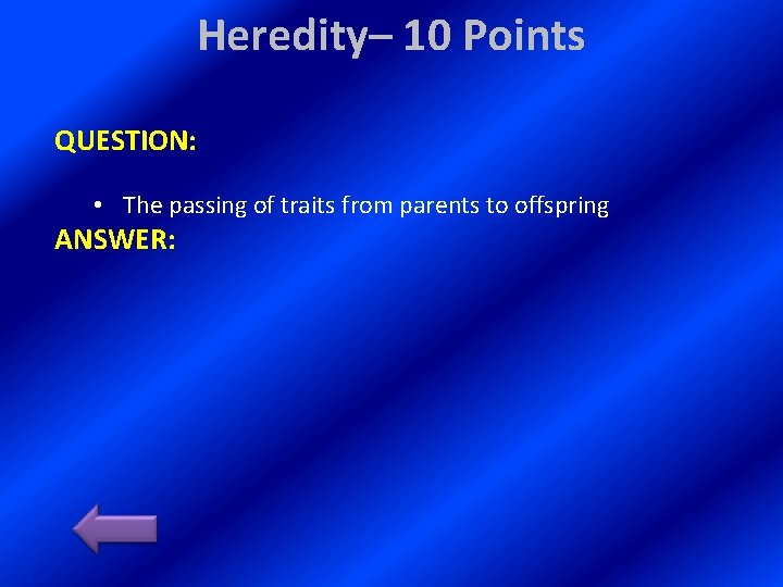 Heredity– 10 Points QUESTION: • The passing of traits from parents to offspring ANSWER: