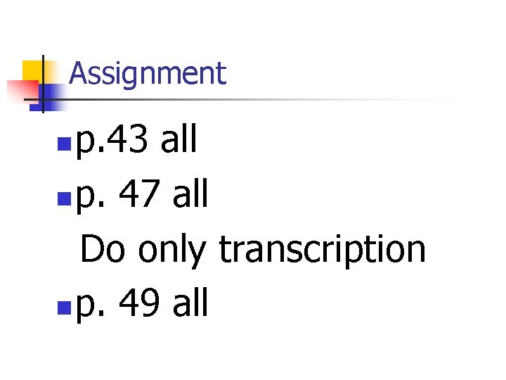 Assignment p. 43 all n p. 47 all Do only transcription n p. 49