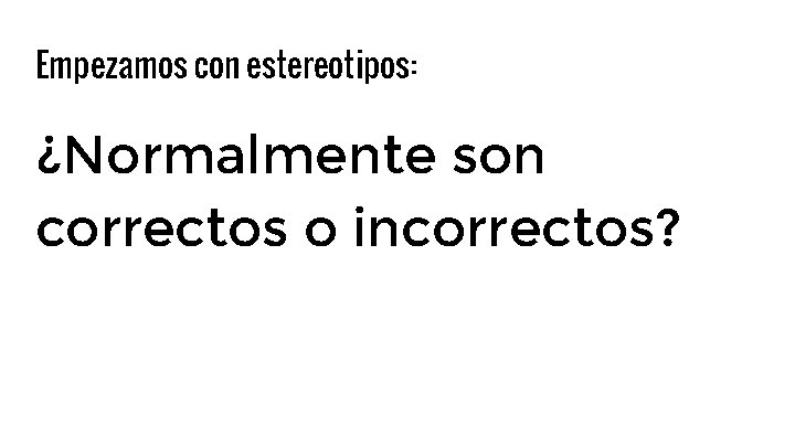 Empezamos con estereotipos: ¿Normalmente son correctos o incorrectos? 