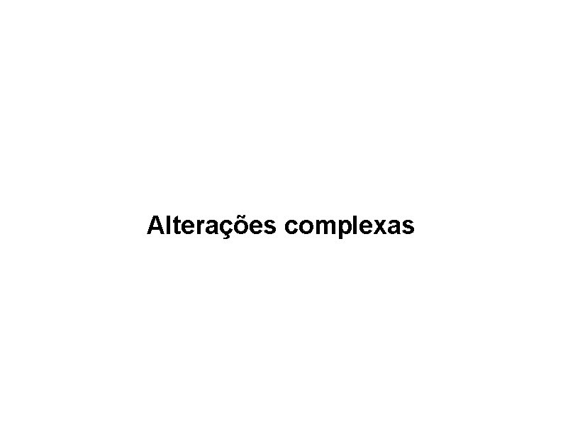 Alterações complexas Alterações complexas
