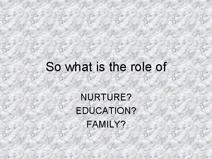 So what is the role of NURTURE? EDUCATION? FAMILY? 