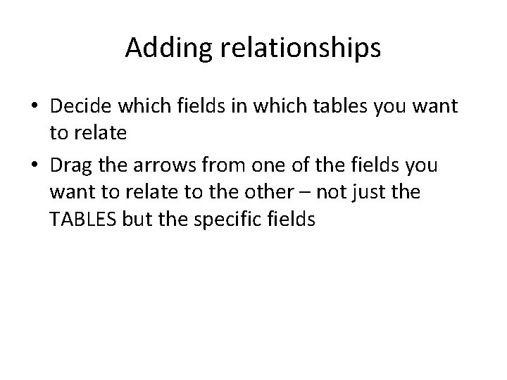 Adding relationships • Decide which fields in which tables you want to relate •