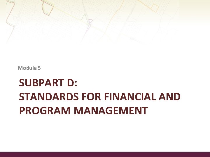 Module 5 SUBPART D: STANDARDS FOR FINANCIAL AND PROGRAM MANAGEMENT 