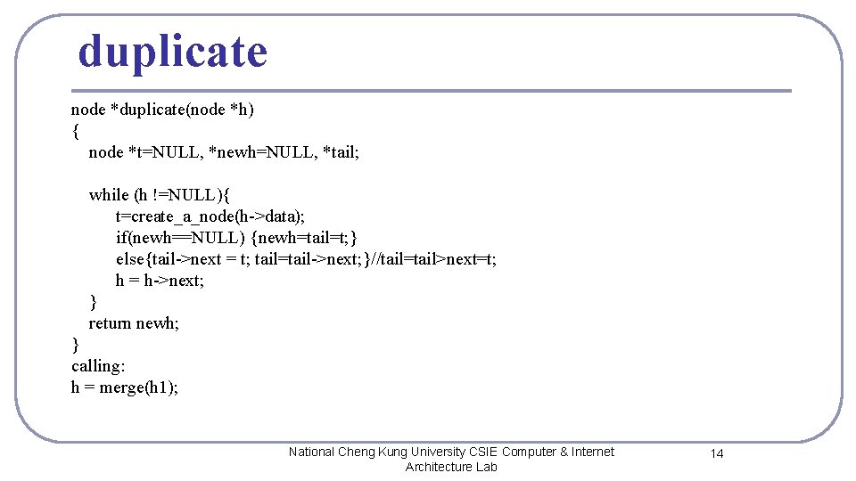 duplicate node *duplicate(node *h) { node *t=NULL, *newh=NULL, *tail; while (h !=NULL){ t=create_a_node(h->data); if(newh==NULL)