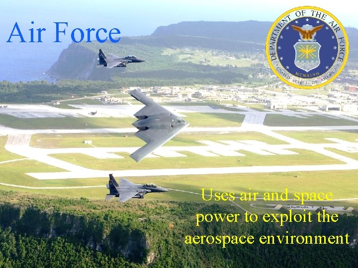 Air Force Uses air and space power to exploit the aerospace environment 