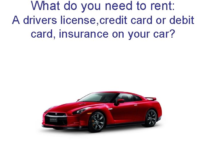 What do you need to rent: A drivers license, credit card or debit card,