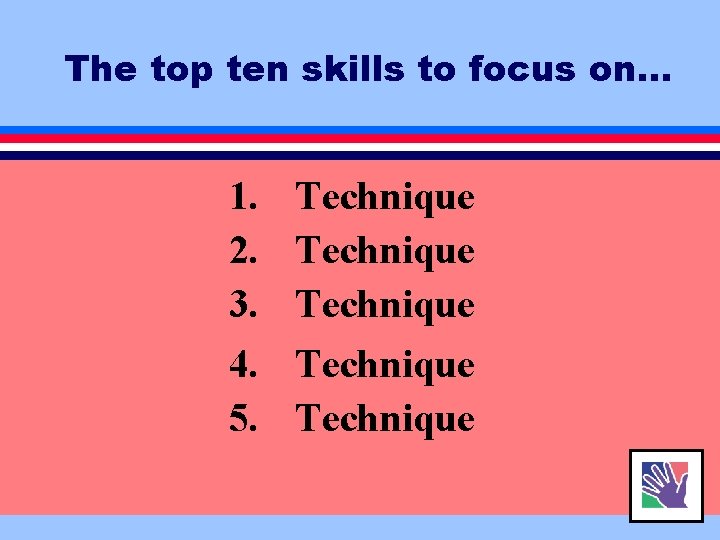 The top ten skills to focus on… 1. 2. 3. 4. 5. Technique Technique