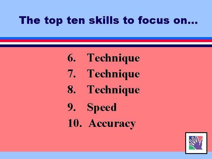 The top ten skills to focus on… 6. 7. 8. 9. 10. Technique Speed