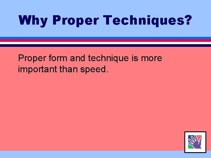 Why Proper Techniques? Proper form and technique is more important than speed. 
