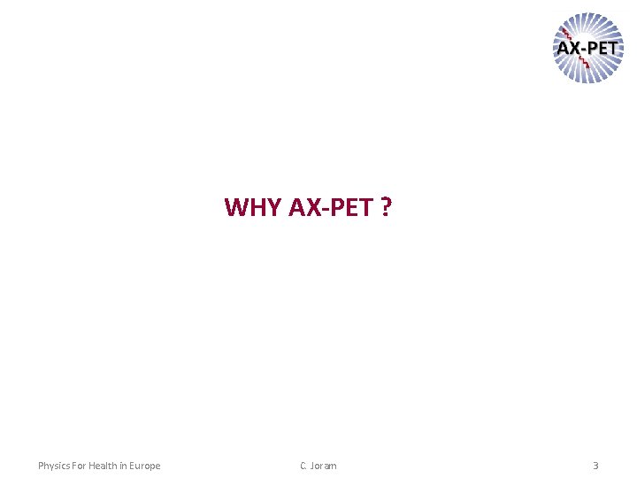 WHY AX-PET ? Physics For Health in Europe C. Joram 3 