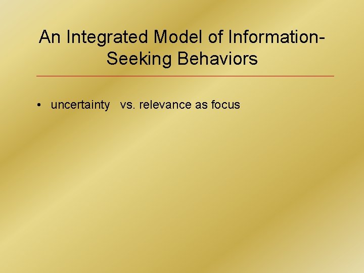 An Integrated Model of Information. Seeking Behaviors • uncertainty vs. relevance as focus 