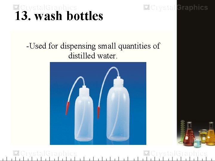 13. wash bottles -Used for dispensing small quantities of distilled water. 