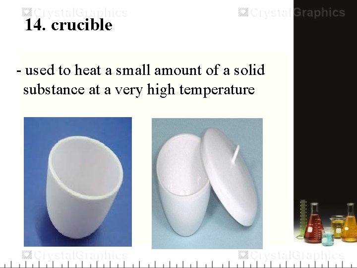 14. crucible - used to heat a small amount of a solid substance at