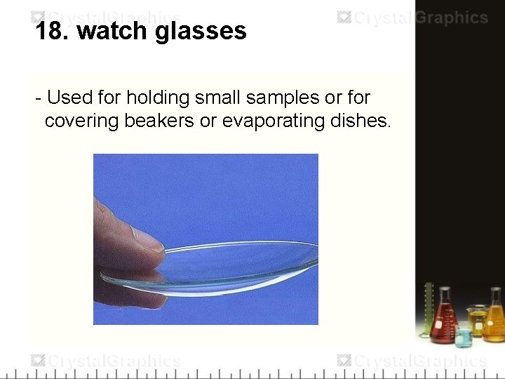 18. watch glasses - Used for holding small samples or for covering beakers or