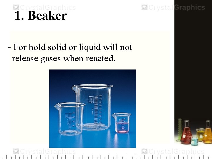 1. Beaker - For hold solid or liquid will not release gases when reacted.