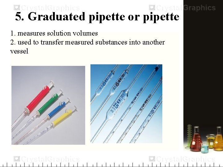 5. Graduated pipette or pipette 1. measures solution volumes 2. used to transfer measured