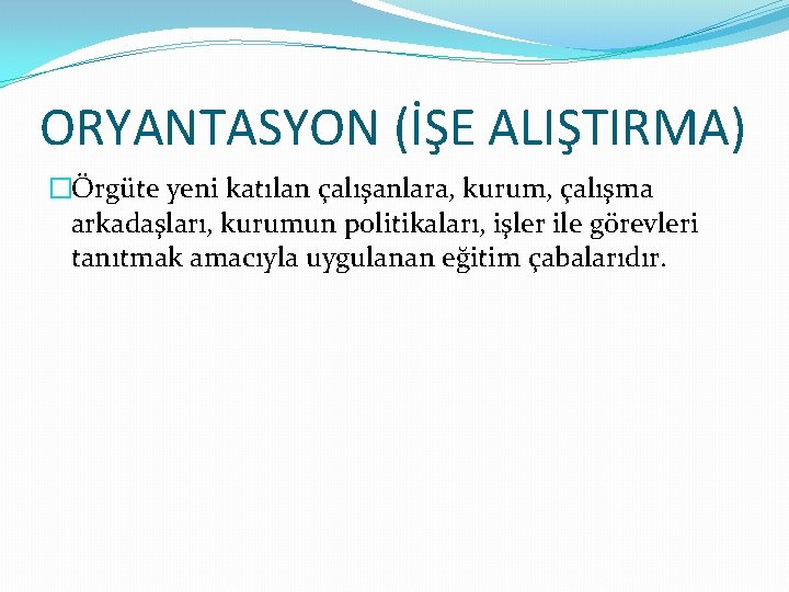 ORYANTASYON (İŞE ALIŞTIRMA) �Örgüte yeni katılan çalışanlara, kurum, çalışma arkadaşları, kurumun politikaları, işler ile