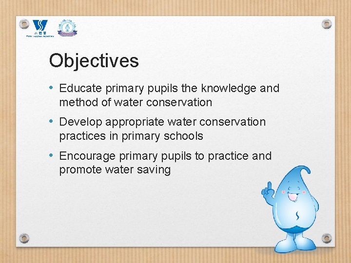 Objectives • Educate primary pupils the knowledge and method of water conservation • Develop