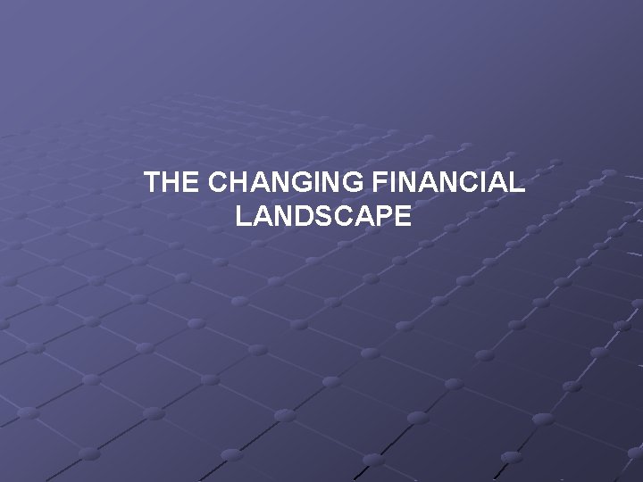 THE CHANGING FINANCIAL LANDSCAPE 