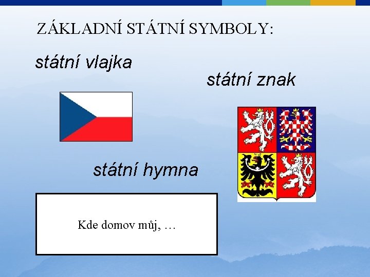 ZÁKLADNÍ STÁTNÍ SYMBOLY: státní vlajka státní hymna Kde domov můj, … státní znak 