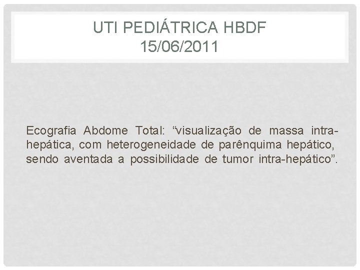 UTI PEDIÁTRICA HBDF 15/06/2011 Ecografia Abdome Total: “visualização de massa intrahepática, com heterogeneidade de