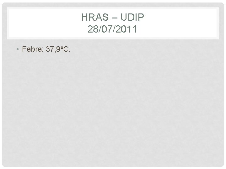 HRAS – UDIP 28/07/2011 • Febre: 37, 9ºC. 