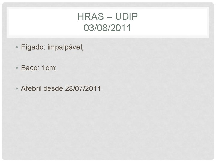 HRAS – UDIP 03/08/2011 • Fígado: impalpável; • Baço: 1 cm; • Afebril desde