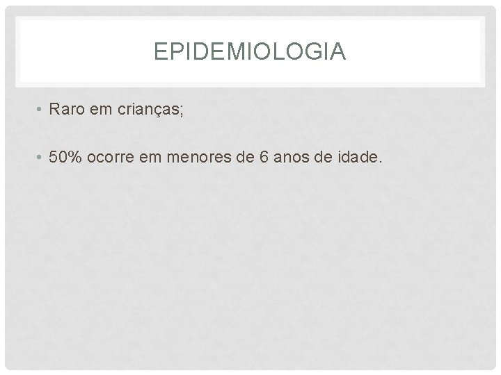 EPIDEMIOLOGIA • Raro em crianças; • 50% ocorre em menores de 6 anos de