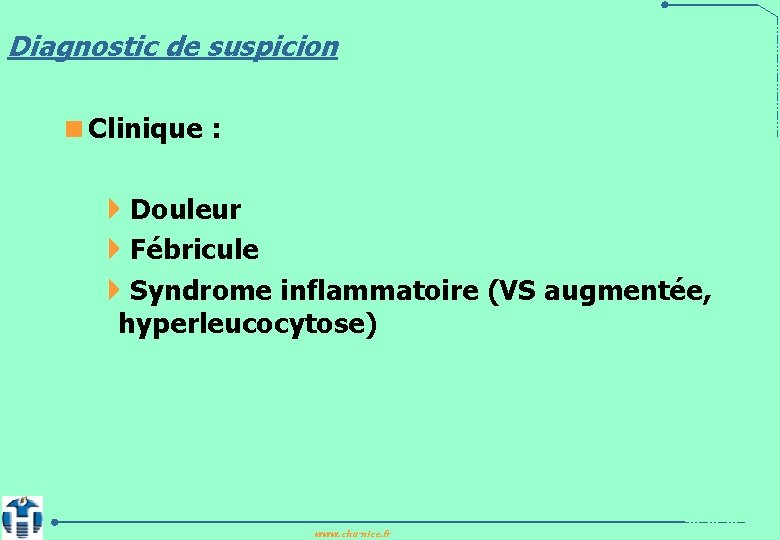 Diagnostic de suspicion <Clinique : 4 Douleur 4 Fébricule 4 Syndrome inflammatoire (VS augmentée,