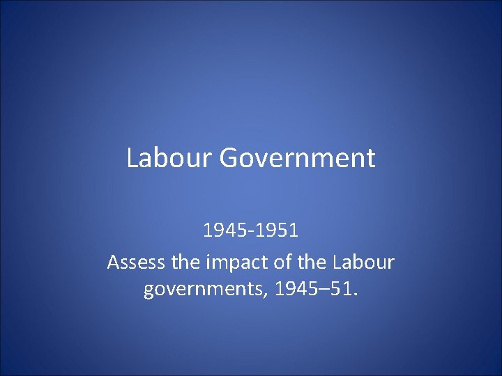 Labour Government 1945 -1951 Assess the impact of the Labour governments, 1945– 51. 