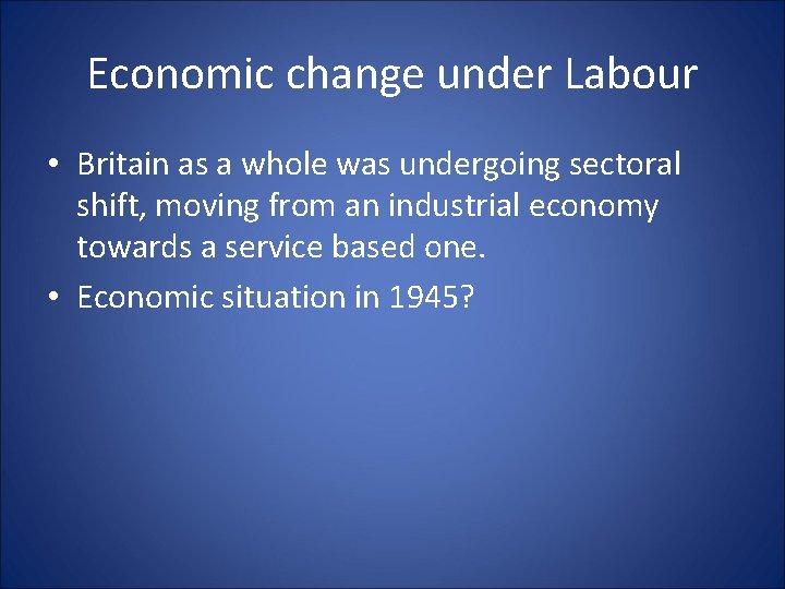 Economic change under Labour • Britain as a whole was undergoing sectoral shift, moving