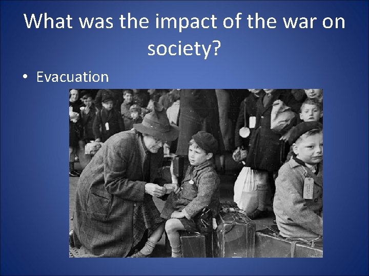 What was the impact of the war on society? • Evacuation 