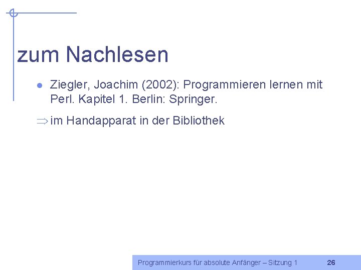 zum Nachlesen l Ziegler, Joachim (2002): Programmieren lernen mit Perl. Kapitel 1. Berlin: Springer.