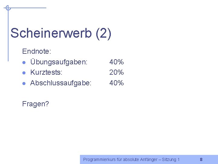 Scheinerwerb (2) Endnote: l Übungsaufgaben: l Kurztests: l Abschlussaufgabe: 40% 20% 40% Fragen? Programmierkurs