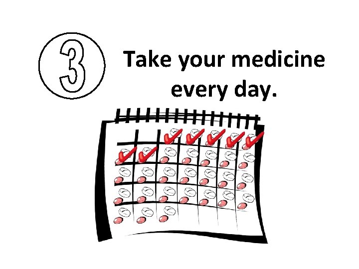 Take your medicine every day. 