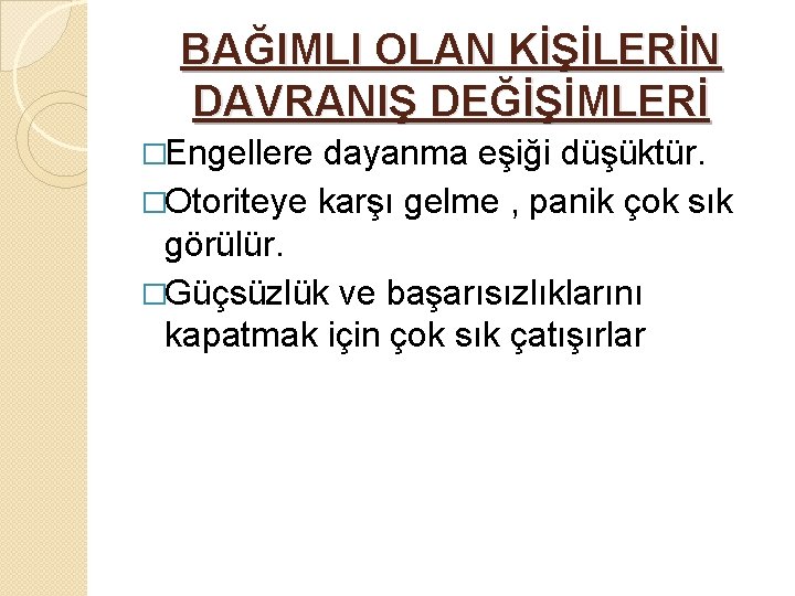 BAĞIMLI OLAN KİŞİLERİN DAVRANIŞ DEĞİŞİMLERİ �Engellere dayanma eşiği düşüktür. �Otoriteye karşı gelme , panik