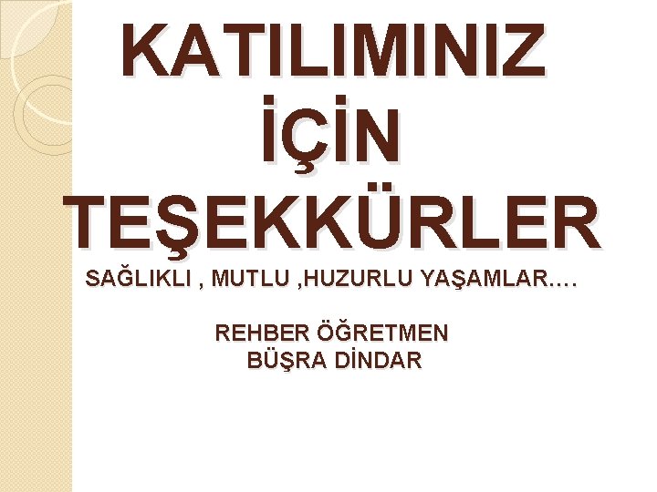 KATILIMINIZ İÇİN TEŞEKKÜRLER SAĞLIKLI , MUTLU , HUZURLU YAŞAMLAR…. REHBER ÖĞRETMEN BÜŞRA DİNDAR 