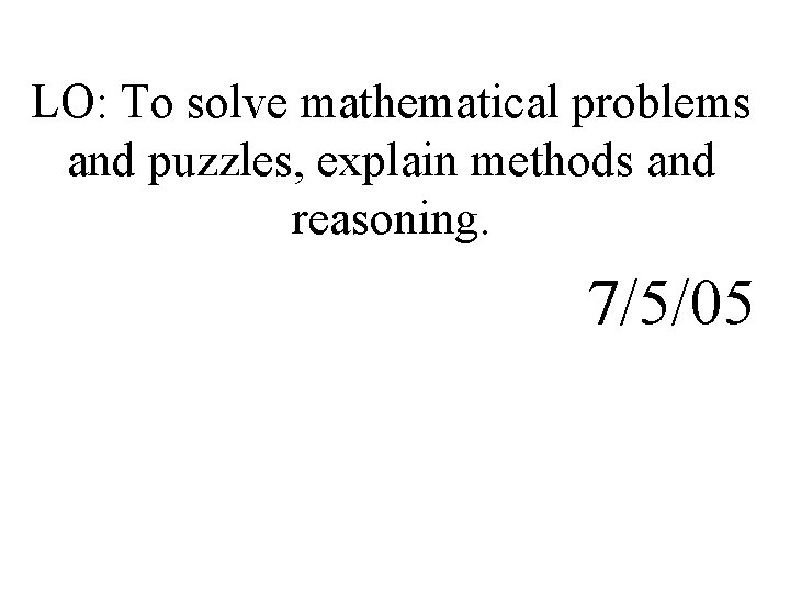 LO: To solve mathematical problems and puzzles, explain methods and reasoning. 7/5/05 