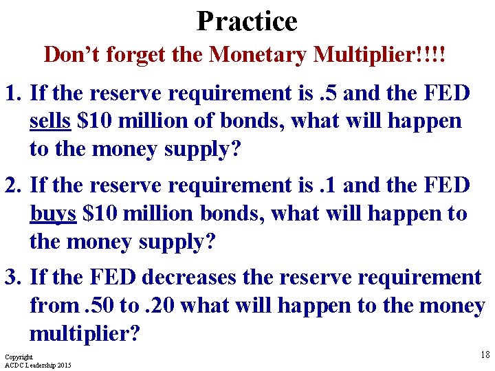 Practice Don’t forget the Monetary Multiplier!!!! 1. If the reserve requirement is. 5 and