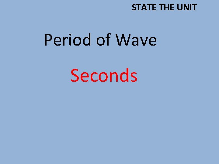 STATE THE UNIT Period of Wave Seconds 