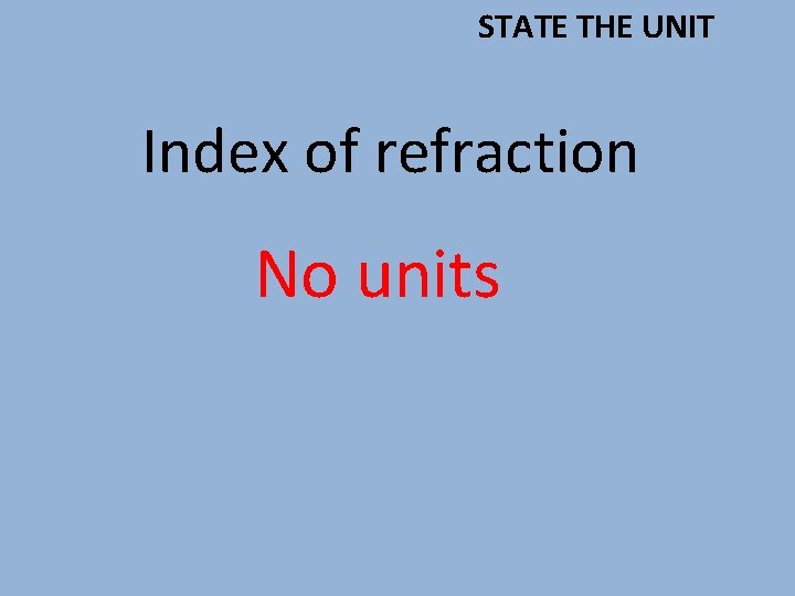 STATE THE UNIT Index of refraction No units 