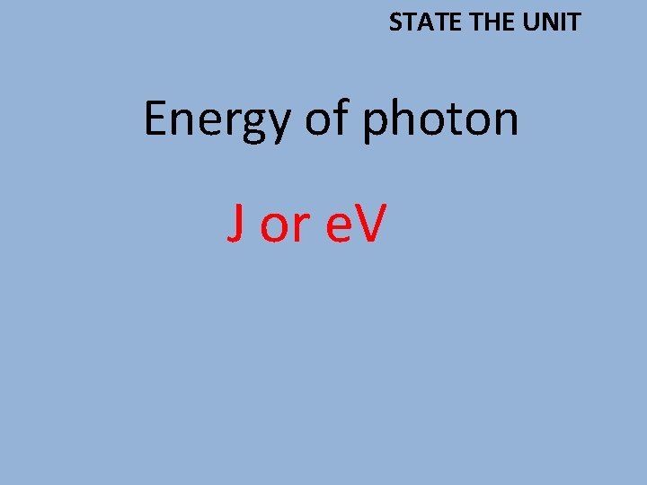 STATE THE UNIT Energy of photon J or e. V 