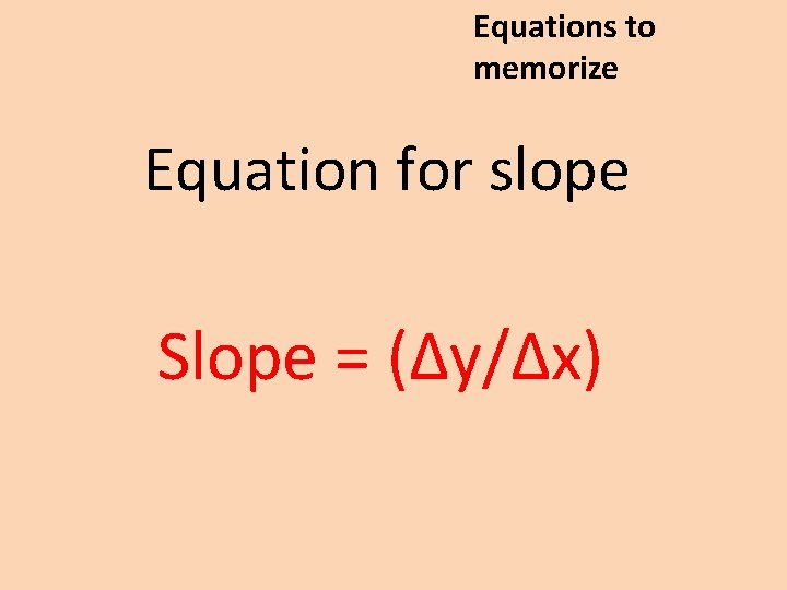 Equations to memorize Equation for slope Slope = (Δy/Δx) 